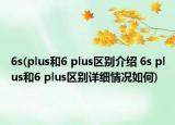 6s(plus和6 plus區(qū)別介紹 6s plus和6 plus區(qū)別詳細(xì)情況如何)