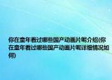 你在童年看過哪些國產(chǎn)動畫片呢介紹(你在童年看過哪些國產(chǎn)動畫片呢詳細(xì)情況如何)