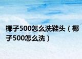 椰子500怎么洗鞋頭（椰子500怎么洗）