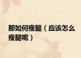 那如何瘦腿（應(yīng)該怎么瘦腿呢）