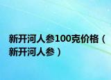 新開河人參100克價(jià)格（新開河人參）