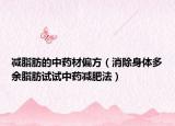 減脂肪的中藥材偏方（消除身體多余脂肪試試中藥減肥法）
