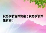 秋冬季節(jié)營養(yǎng)食譜（秋冬季節(jié)養(yǎng)生食物）