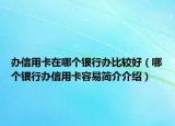 辦信用卡在哪個(gè)銀行辦比較好（哪個(gè)銀行辦信用卡容易簡(jiǎn)介介紹）