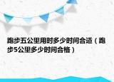 跑步五公里用時多少時間合適（跑步5公里多少時間合格）