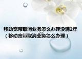 移動(dòng)寬帶取消業(yè)務(wù)怎么辦理沒(méi)滿2年（移動(dòng)寬帶取消業(yè)務(wù)怎么辦理）
