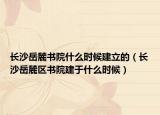 長沙岳麓書院什么時候建立的（長沙岳麓區(qū)書院建于什么時候）