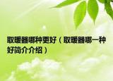 取暖器哪種更好（取暖器哪一種好簡(jiǎn)介介紹）