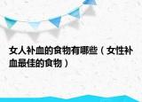 女人補(bǔ)血的食物有哪些（女性補(bǔ)血最佳的食物）