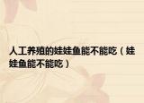 人工養(yǎng)殖的娃娃魚能不能吃（娃娃魚能不能吃）