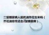 二型糖尿病人能吃油炸花生米嗎（芥花油非常適合2型糖尿?。? /></span></a>
                        <h2><a href=
