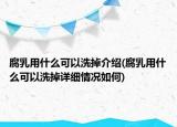 腐乳用什么可以洗掉介紹(腐乳用什么可以洗掉詳細(xì)情況如何)