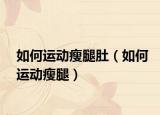 如何運動瘦腿肚（如何運動瘦腿）