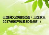 三國演義改編的動(dòng)畫（三國演義 2017年國產(chǎn)改編3D動(dòng)畫片）