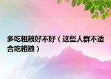 多吃粗糧好不好（這些人群不適合吃粗糧）