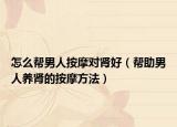 怎么幫男人按摩對(duì)腎好（幫助男人養(yǎng)腎的按摩方法）