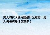 男人對(duì)女人說(shuō)毛線(xiàn)是什么意思（男人說(shuō)毛線(xiàn)是什么意思）