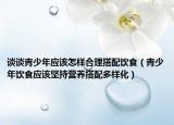 談?wù)勄嗌倌陸?yīng)該怎樣合理搭配飲食（青少年飲食應(yīng)該堅持營養(yǎng)搭配多樣化）