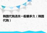 韓國(guó)代購(gòu)清關(guān)一般要多久（韓國(guó)代購(gòu)）