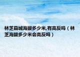 林芝縣城海拔多少米,有高反嗎（林芝海拔多少米會高反嗎）
