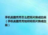 手機(jī)美圖秀秀怎么把照片換成白底（手機(jī)美圖秀秀如何將照片換成白底）