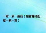 一葷一素一蘑菇（超營(yíng)養(yǎng)搭配一葷一素一菇）