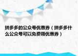 拼多多的公眾號(hào)優(yōu)惠券（拼多多什么公眾號(hào)可以免費(fèi)領(lǐng)優(yōu)惠券）