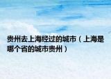 貴州去上海經(jīng)過的城市（上海是哪個(gè)省的城市貴州）