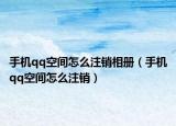 手機(jī)qq空間怎么注銷相冊(cè)（手機(jī)qq空間怎么注銷）