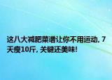 這八大減肥菜譜讓你不用運(yùn)動(dòng), 7天瘦10斤, 關(guān)鍵還美味!