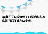 qq領(lǐng)不了口令紅包（qq語(yǔ)音紅包怎么領(lǐng),可以不輸入口令嗎）