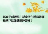 趴桌子對(duì)頸椎（趴桌子午睡易得頸椎病 7款保健操護(hù)頸椎）