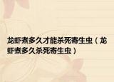 龍蝦煮多久才能殺死寄生蟲(chóng)（龍蝦煮多久殺死寄生蟲(chóng)）