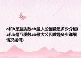 a和b是互質(zhì)數(shù)ab最大公因數(shù)是多少介紹(a和b是互質(zhì)數(shù)ab最大公因數(shù)是多少詳細(xì)情況如何)