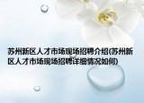 蘇州新區(qū)人才市場現(xiàn)場招聘介紹(蘇州新區(qū)人才市場現(xiàn)場招聘詳細情況如何)