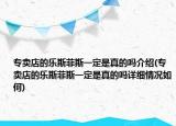 專賣店的樂斯菲斯一定是真的嗎介紹(專賣店的樂斯菲斯一定是真的嗎詳細情況如何)