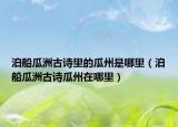 泊船瓜洲古詩里的瓜州是哪里（泊船瓜洲古詩瓜州在哪里）