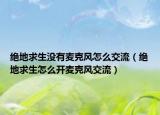 絕地求生沒有麥克風(fēng)怎么交流（絕地求生怎么開麥克風(fēng)交流）