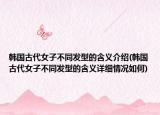 韓國古代女子不同發(fā)型的含義介紹(韓國古代女子不同發(fā)型的含義詳細情況如何)