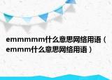 emmmmm什么意思網(wǎng)絡用語（emmm什么意思網(wǎng)絡用語）