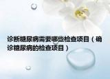 診斷糖尿病需要哪些檢查項目（確診糖尿病的檢查項目）