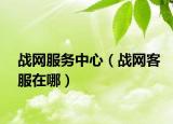 戰(zhàn)網(wǎng)服務中心（戰(zhàn)網(wǎng)客服在哪）