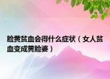 臉黃貧血會(huì)得什么癥狀（女人貧血變成黃臉婆）