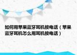 如何用蘋(píng)果藍(lán)牙耳機(jī)接電話(huà)（蘋(píng)果藍(lán)牙耳機(jī)怎么用耳機(jī)接電話(huà)）