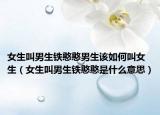 女生叫男生鐵憨憨男生該如何叫女生（女生叫男生鐵憨憨是什么意思）