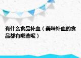 有什么食品補(bǔ)血（美味補(bǔ)血的食品都有哪些呢）