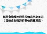 那些食物殘?jiān)鼱I(yíng)養(yǎng)價(jià)值非常高英語(yǔ)（那些食物殘?jiān)鼱I(yíng)養(yǎng)價(jià)值非常高）