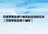 巴塞羅那是哪個(gè)國(guó)家的足球俱樂(lè)部（巴塞羅那是哪個(gè)國(guó)家）