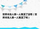 世界冷凍人第一人復活了沒有（世界冷凍人第一人復活了嗎）