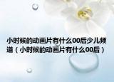 小時(shí)候的動(dòng)畫(huà)片有什么00后少兒頻道（小時(shí)候的動(dòng)畫(huà)片有什么00后）